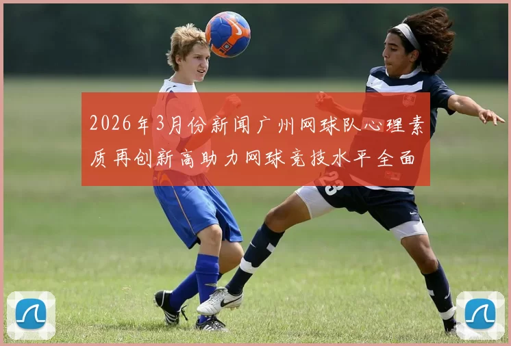 2026年3月份新闻广州网球队心理素质再创新高助力网球竞技水平全面提升
