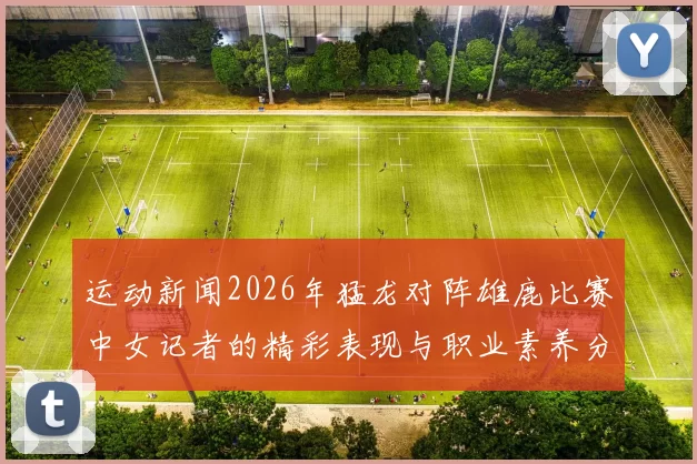 运动新闻2026年猛龙对阵雄鹿比赛中女记者的精彩表现与职业素养分析