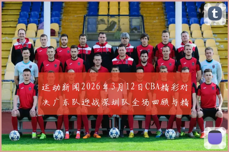 运动新闻2026年3月12日CBA精彩对决广东队迎战深圳队全场回顾与精彩瞬间分析