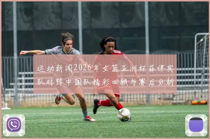 运动新闻2026年女篮亚洲杯菲律宾队对阵中国队精彩回顾与赛后分析