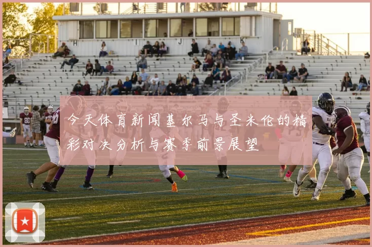 今天体育新闻基尔马与圣米伦的精彩对决分析与赛季前景展望
