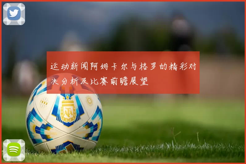 运动新闻阿姆卡尔与格罗的精彩对决分析及比赛前瞻展望
