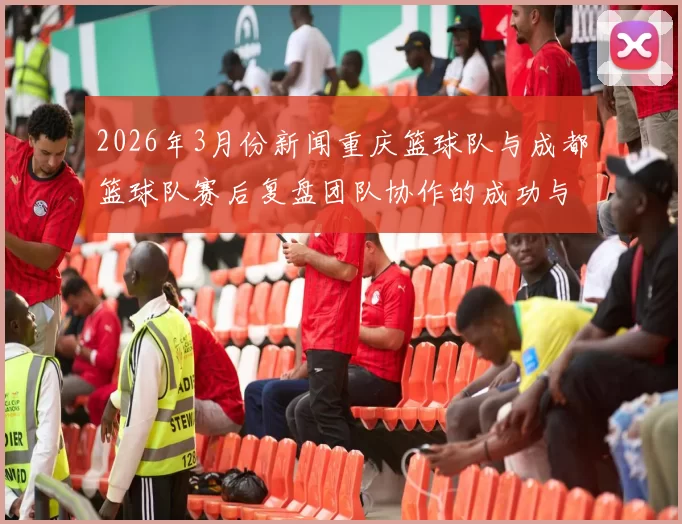 2026年3月份新闻重庆篮球队与成都篮球队赛后复盘团队协作的成功与不足分析