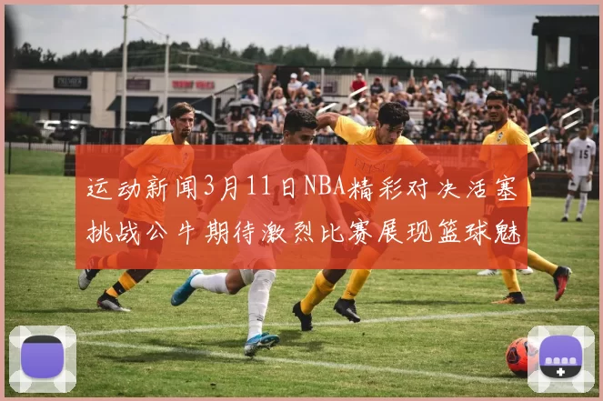 运动新闻3月11日NBA精彩对决活塞挑战公牛期待激烈比赛展现篮球魅力