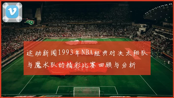 运动新闻1993年NBA经典对决太阳队与魔术队的精彩比赛回顾与分析